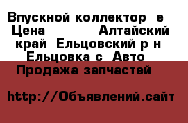 Впускной коллектор 5е › Цена ­ 1 000 - Алтайский край, Ельцовский р-н, Ельцовка с. Авто » Продажа запчастей   